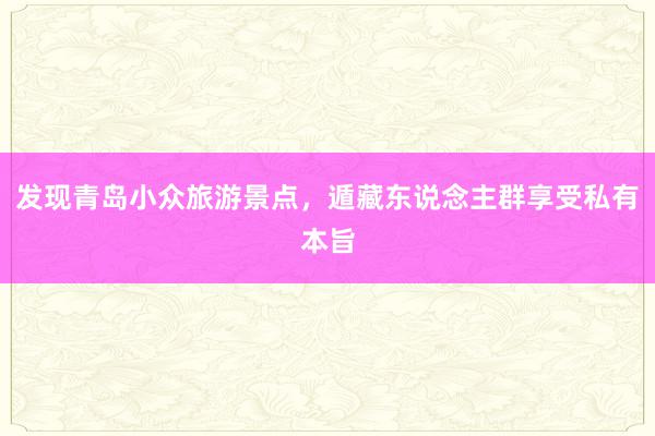 发现青岛小众旅游景点，遁藏东说念主群享受私有本旨