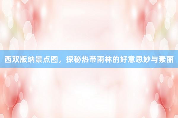 西双版纳景点图，探秘热带雨林的好意思妙与素丽
