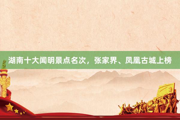 湖南十大闻明景点名次，张家界、凤凰古城上榜