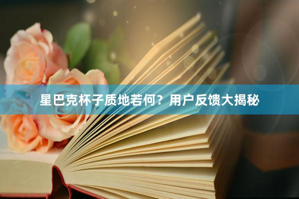 星巴克杯子质地若何？用户反馈大揭秘