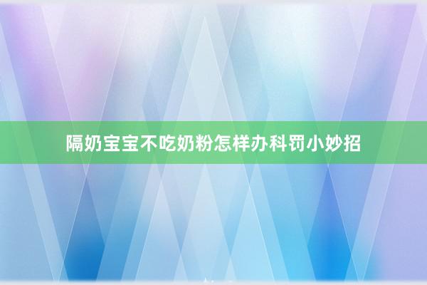 隔奶宝宝不吃奶粉怎样办科罚小妙招
