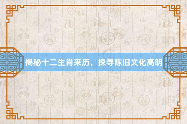 揭秘十二生肖来历，探寻陈旧文化高明