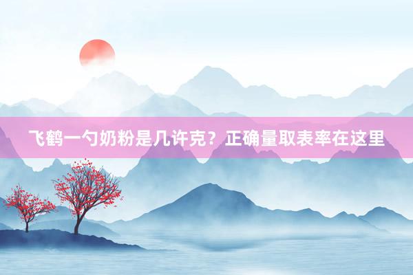 飞鹤一勺奶粉是几许克？正确量取表率在这里